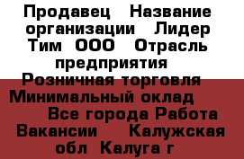 Продавец › Название организации ­ Лидер Тим, ООО › Отрасль предприятия ­ Розничная торговля › Минимальный оклад ­ 12 000 - Все города Работа » Вакансии   . Калужская обл.,Калуга г.